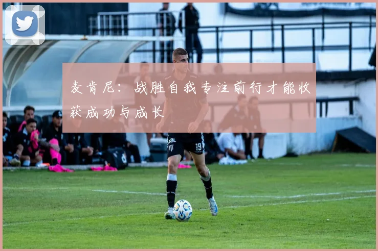 麦肯尼:战胜自我专注前行才能收获成功与成长