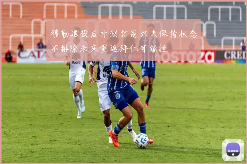 穆勒退役后计划打高尔夫保持状态不排除未来重返拜仁可能性