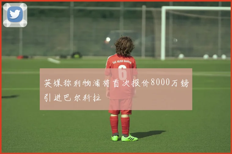 英媒称利物浦将首次报价8000万镑引进巴尔科拉