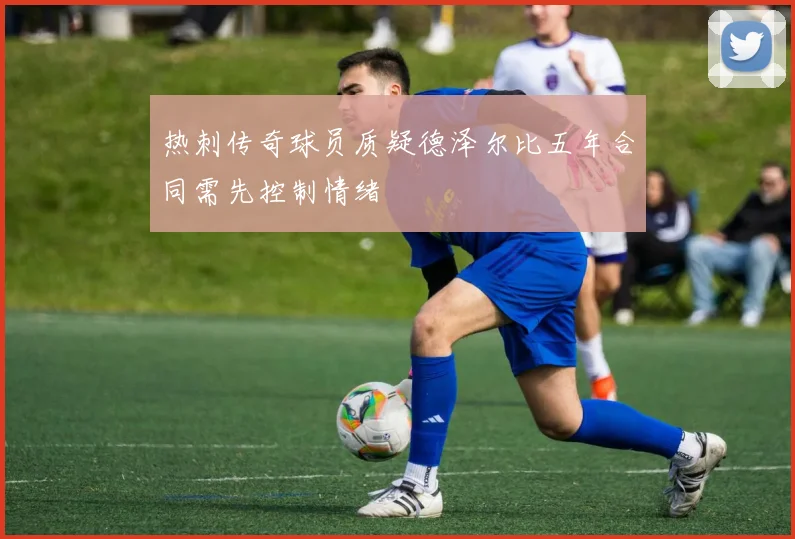 热刺传奇球员质疑德泽尔比五年合同需先控制情绪