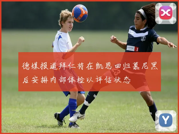 德媒报道拜仁将在凯恩回归慕尼黑后安排内部体检以评估状态