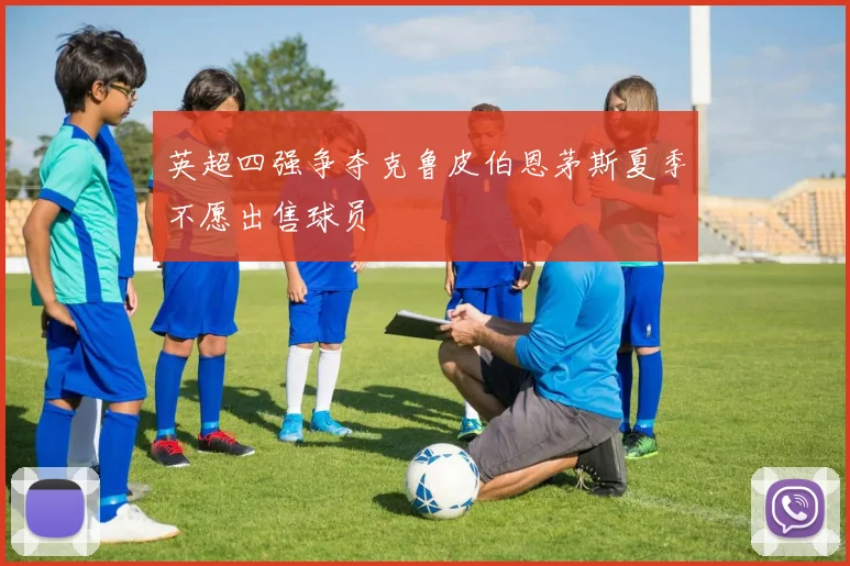 英超四强争夺克鲁皮伯恩茅斯夏季不愿出售球员