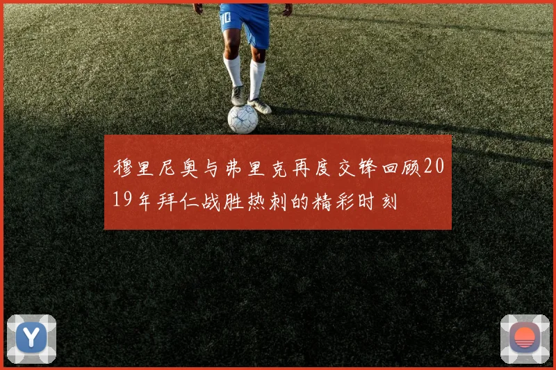 穆里尼奥与弗里克再度交锋回顾2019年拜仁战胜热刺的精彩时刻