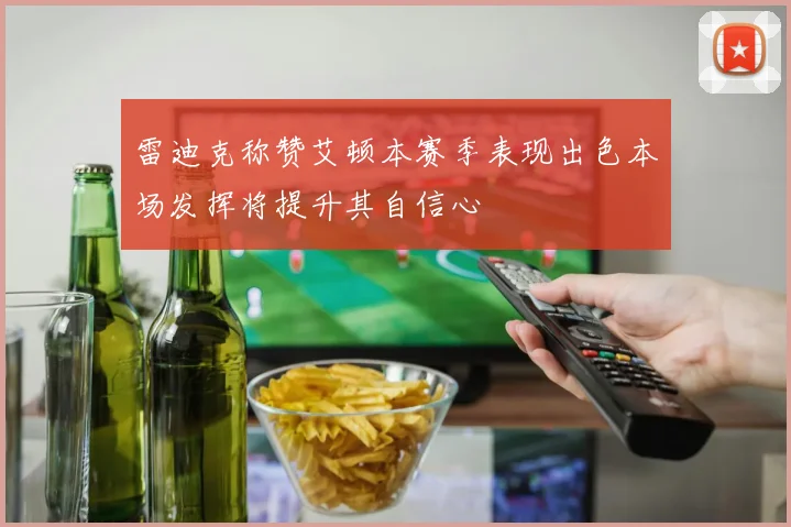雷迪克称赞艾顿本赛季表现出色本场发挥将提升其自信心