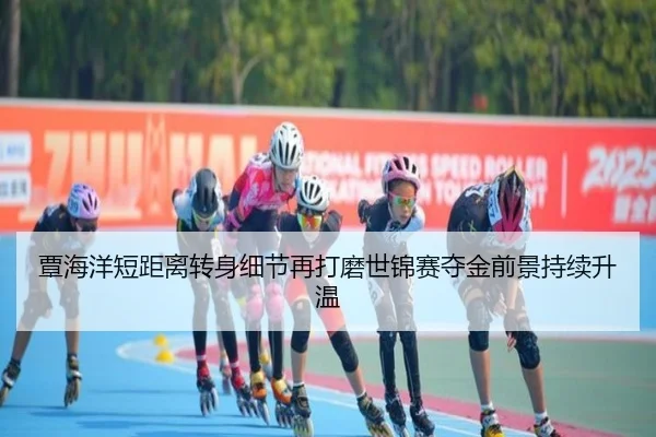 覃海洋短距离转身细节再打磨世锦赛夺金前景持续升温